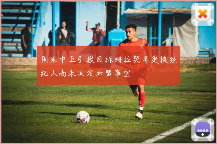 国米中卫引援目标姆拉契奇更换经纪人尚未决定加盟事宜