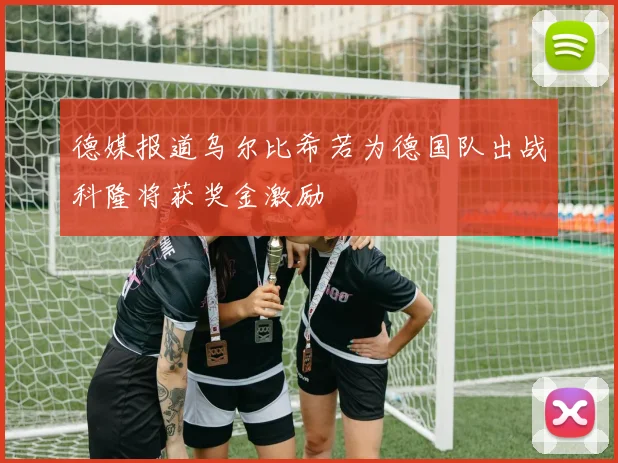 德媒报道乌尔比希若为德国队出战科隆将获奖金激励
