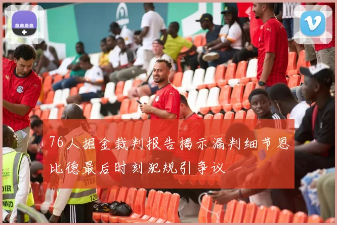 76人掘金裁判报告揭示漏判细节恩比德最后时刻犯规引争议