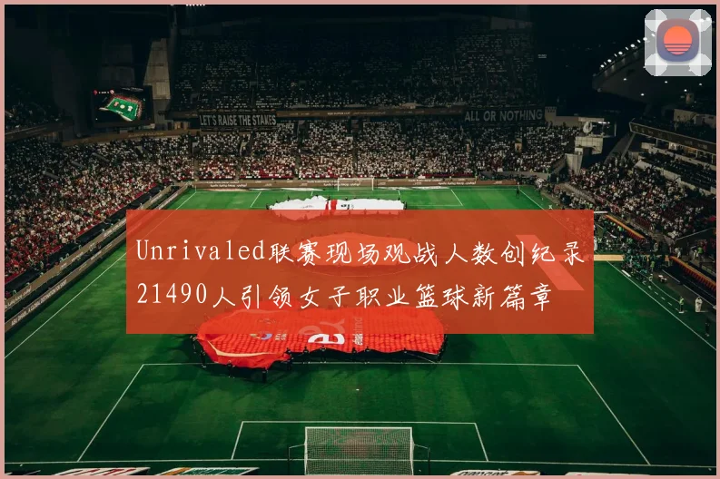 Unrivaled联赛现场观战人数创纪录21490人引领女子职业篮球新篇章