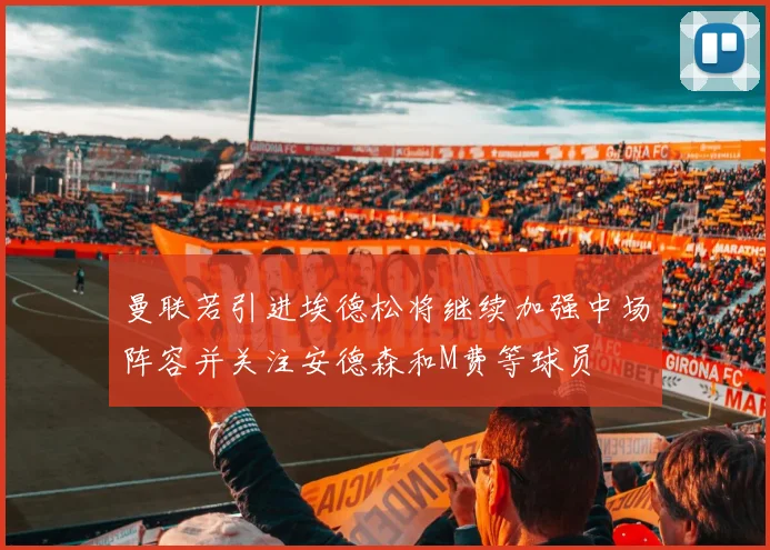 曼联若引进埃德松将继续加强中场阵容并关注安德森和M费等球员